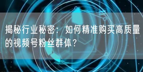 揭秘行业秘密：如何精准购买高质量的视频号粉丝群体？