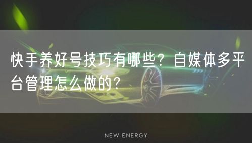 快手养好号技巧有哪些？自媒体多平台管理怎么做的？