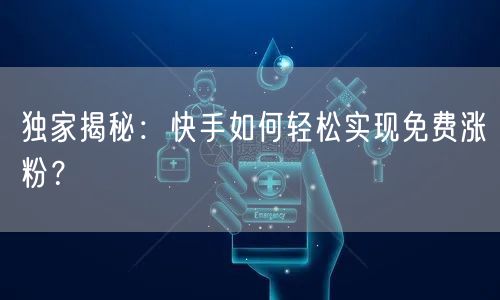 独家揭秘：快手如何轻松实现免费涨粉？