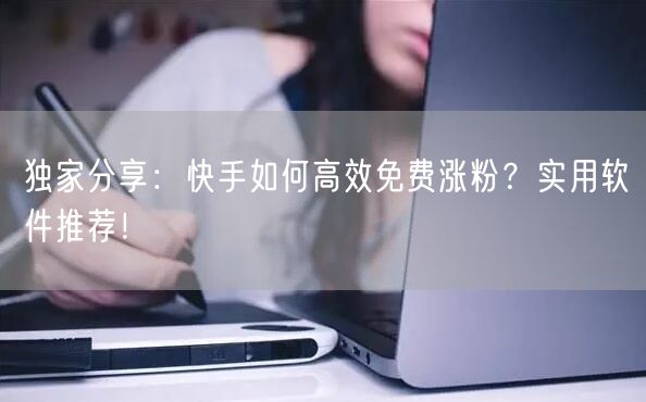 独家分享：快手如何高效免费涨粉？实用软件推荐！