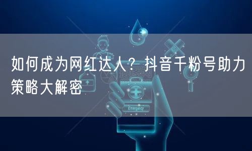 如何成为网红达人？抖音千粉号助力策略大解密