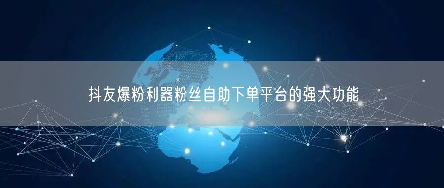 抖友爆粉利器粉丝自助下单平台的强大功能