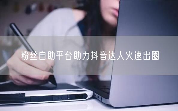 粉丝自助平台助力抖音达人火速出圈