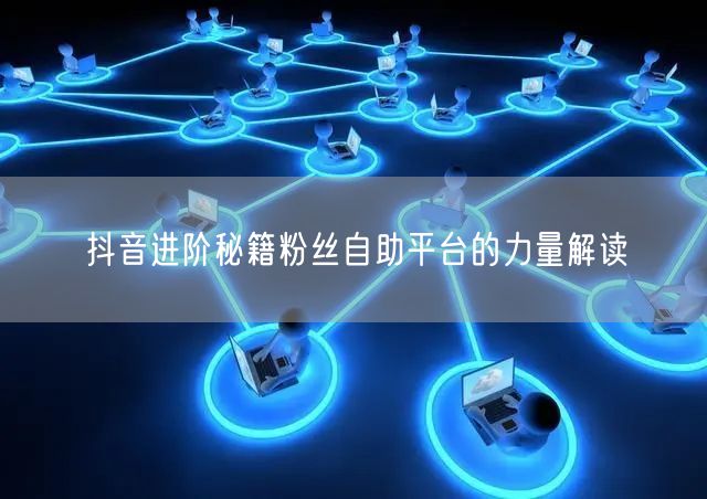 抖音进阶秘籍粉丝自助平台的力量解读