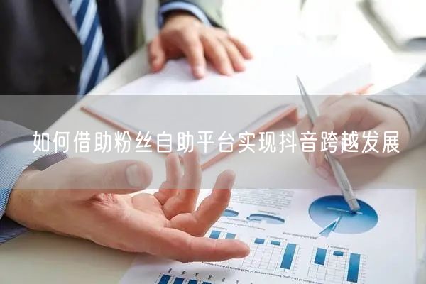如何借助粉丝自助平台实现抖音跨越发展