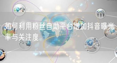 如何利用粉丝自助平台增加抖音曝光率与关注度