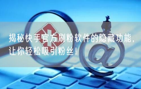 揭秘快手官方刷粉软件的隐藏功能，让你轻松吸引粉丝！