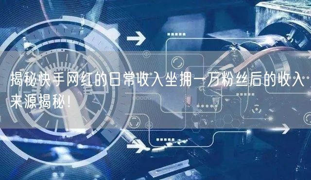 揭秘快手网红的日常收入坐拥一万粉丝后的收入来源揭秘！