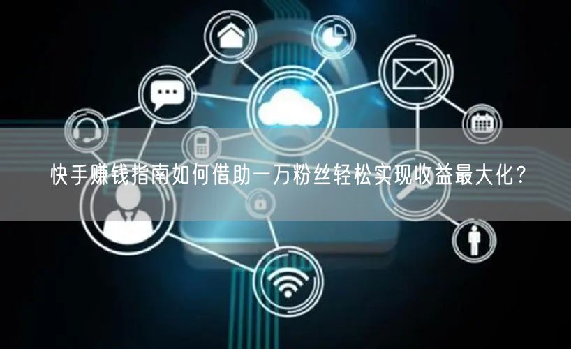 快手赚钱指南如何借助一万粉丝轻松实现收益最大化？