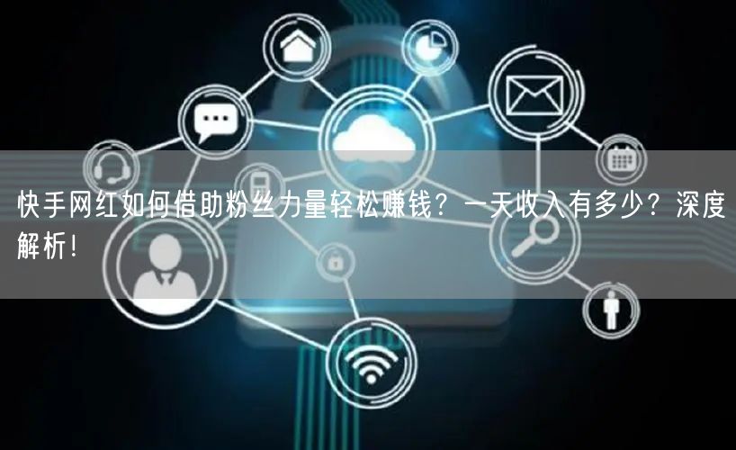 快手网红如何借助粉丝力量轻松赚钱？一天收入有多少？深度解析！