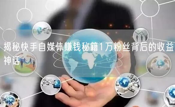 揭秘快手自媒体赚钱秘籍1万粉丝背后的收益神话