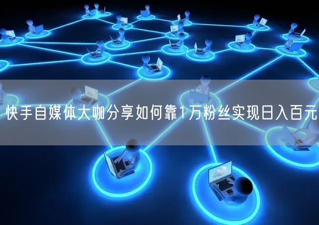 快手自媒体大咖分享如何靠1万粉丝实现日入百元