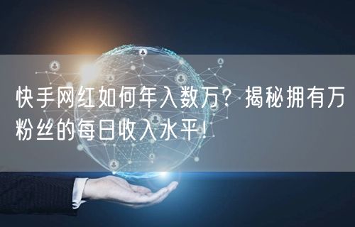 快手网红如何年入数万？揭秘拥有万粉丝的每日收入水平！
