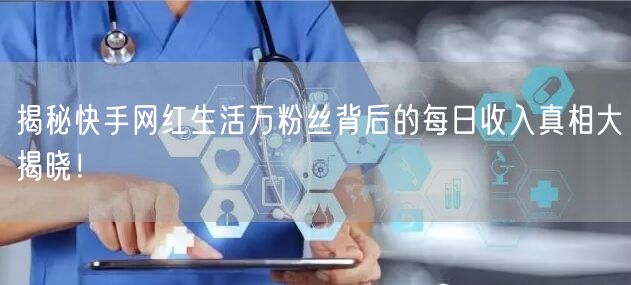揭秘快手网红生活万粉丝背后的每日收入真相大揭晓！