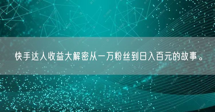 快手达人收益大解密从一万粉丝到日入百元的故事。