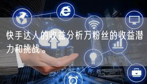 快手达人的收益分析万粉丝的收益潜力和挑战。