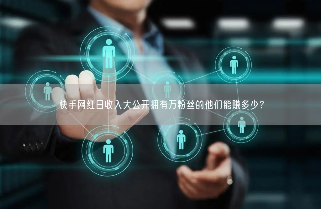 快手网红日收入大公开拥有万粉丝的他们能赚多少？