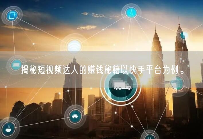 揭秘短视频达人的赚钱秘籍以快手平台为例。