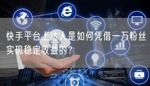 快手平台上达人是如何凭借一万粉丝实现稳定收益的？