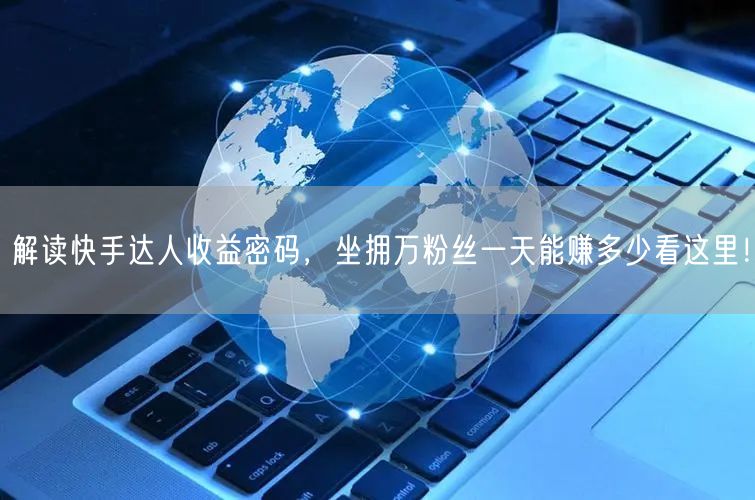 解读快手达人收益密码，坐拥万粉丝一天能赚多少看这里！