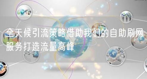 全天候引流策略借助我们的自助刷网服务打造流量高峰