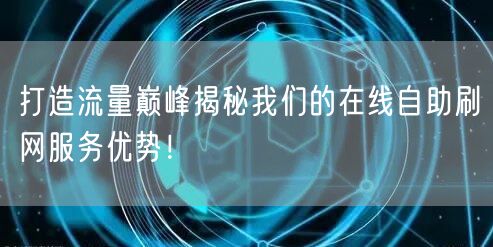 打造流量巅峰揭秘我们的在线自助刷网服务优势！