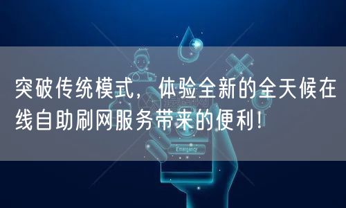 突破传统模式，体验全新的全天候在线自助刷网服务带来的便利！