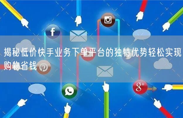 揭秘低价快手业务下单平台的独特优势轻松实现购物省钱