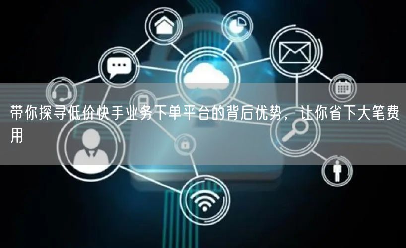 带你探寻低价快手业务下单平台的背后优势，让你省下大笔费用