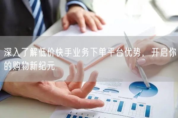 深入了解低价快手业务下单平台优势，开启你的购物新纪元