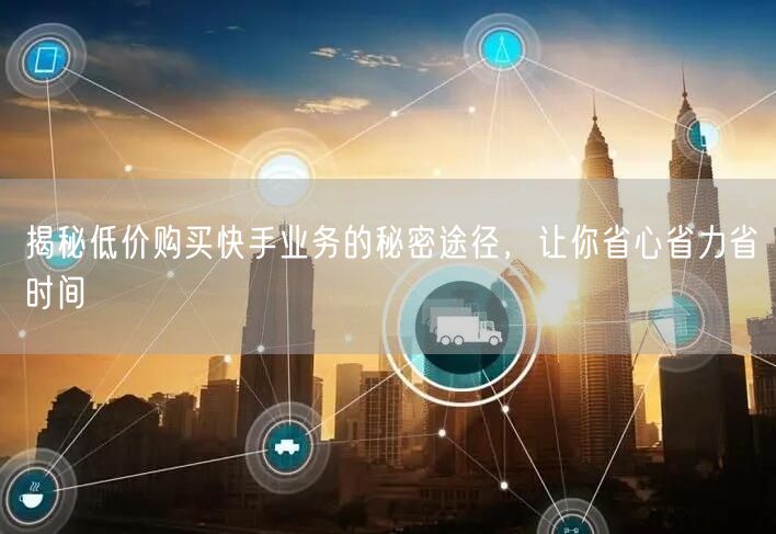 揭秘低价购买快手业务的秘密途径，让你省心省力省时间