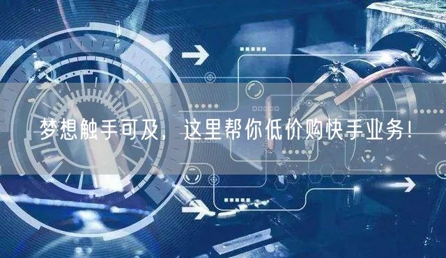 梦想触手可及，这里帮你低价购快手业务！