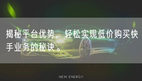 揭秘平台优势，轻松实现低价购买快手业务的秘诀。