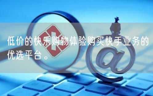 低价的快乐购物体验购买快手业务的优选平台。