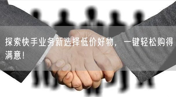 探索快手业务新选择低价好物，一键轻松购得满意！