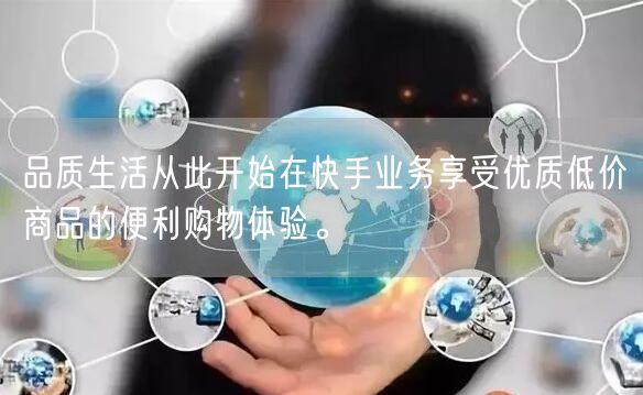 品质生活从此开始在快手业务享受优质低价商品的便利购物体验。