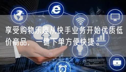 享受购物乐趣从快手业务开始优质低价商品，一键下单方便快捷。
