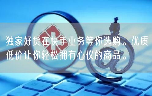 独家好货在快手业务等你选购。优质低价让你轻松拥有心仪的商品。