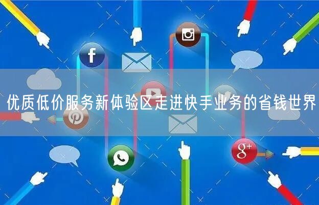 优质低价服务新体验区走进快手业务的省钱世界