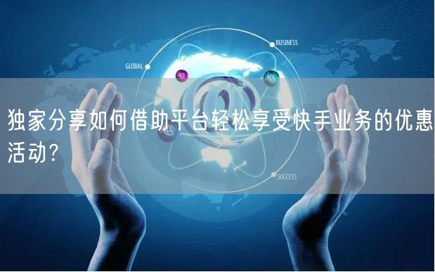 独家分享如何借助平台轻松享受快手业务的优惠活动？