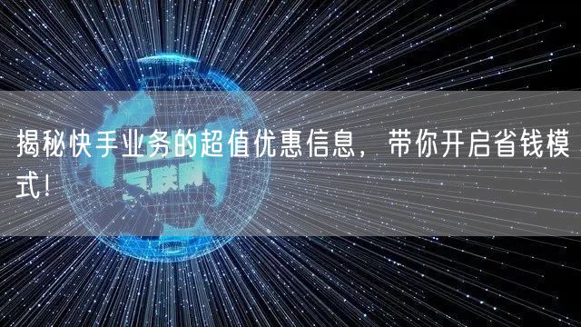 揭秘快手业务的超值优惠信息，带你开启省钱模式！