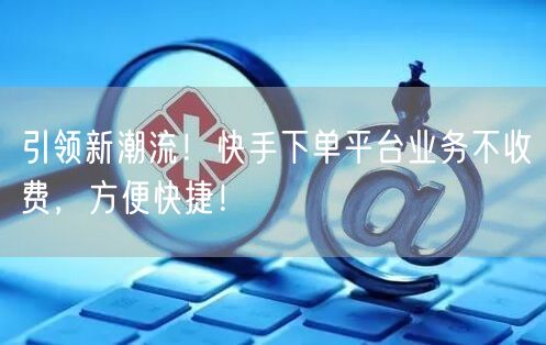 引领新潮流!快手下单平台业务不收费,方便快捷!