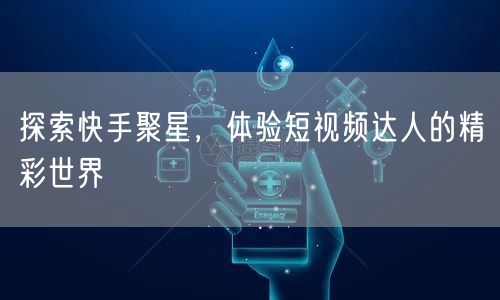 探索快手聚星，体验短视频达人的精彩世界