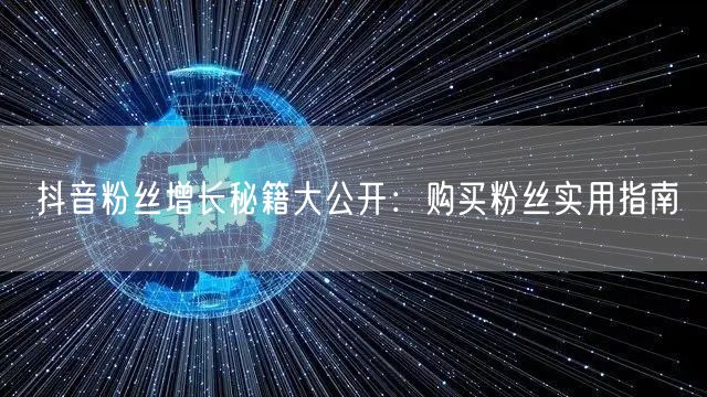 抖音粉丝增长秘籍大公开：购买粉丝实用指南