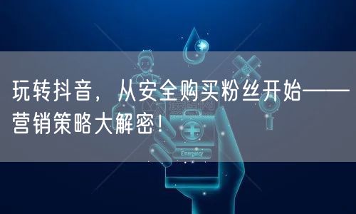 玩转抖音，从安全购买粉丝开始——营销策略大解密！