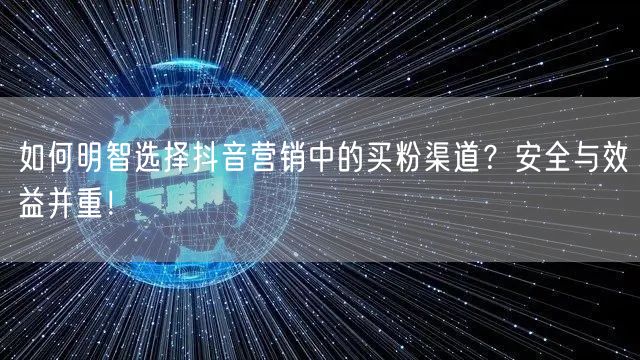 如何明智选择抖音营销中的买粉渠道？安全与效益并重！