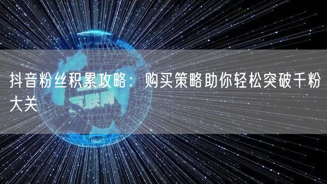 抖音粉丝积累攻略：购买策略助你轻松突破千粉大关