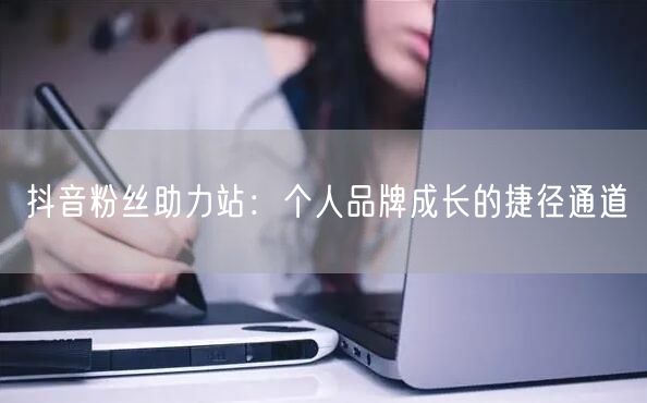 抖音粉丝助力站：个人品牌成长的捷径通道