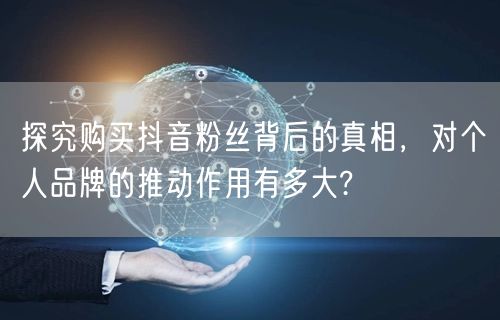 探究购买抖音粉丝背后的真相，对个人品牌的推动作用有多大?