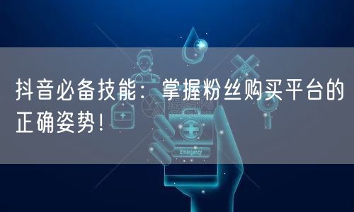 抖音必备技能：掌握粉丝购买平台的正确姿势！